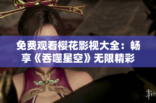 免费观看樱花影视大全：畅享《吞噬星空》无限精彩