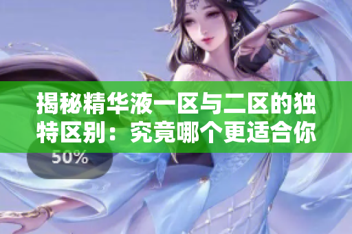 揭秘精华液一区与二区的独特区别：究竟哪个更适合你的肌肤？