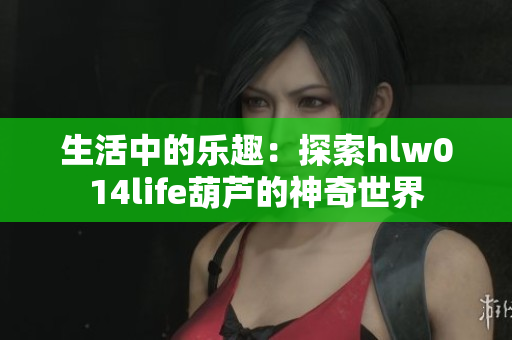 生活中的乐趣：探索hlw014life葫芦的神奇世界