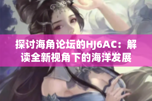 探讨海角论坛的HJ6AC：解读全新视角下的海洋发展