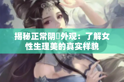 揭秘正常阴脣外观：了解女性生理美的真实样貌