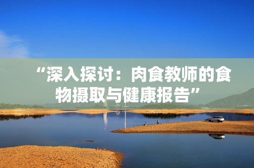“深入探讨：肉食教师的食物摄取与健康报告”