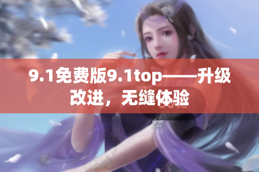 9.1免费版9.1top——升级改进，无缝体验