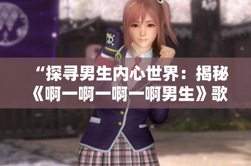 “探寻男生内心世界：揭秘《啊一啊一啊一啊男生》歌曲背后的故事”