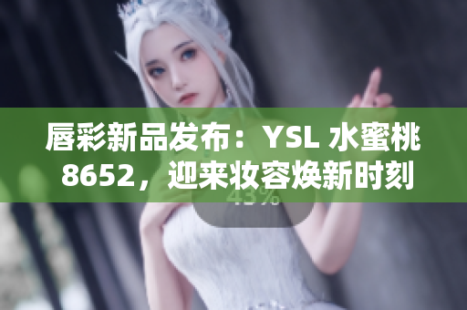 唇彩新品发布：YSL 水蜜桃 8652，迎来妆容焕新时刻！