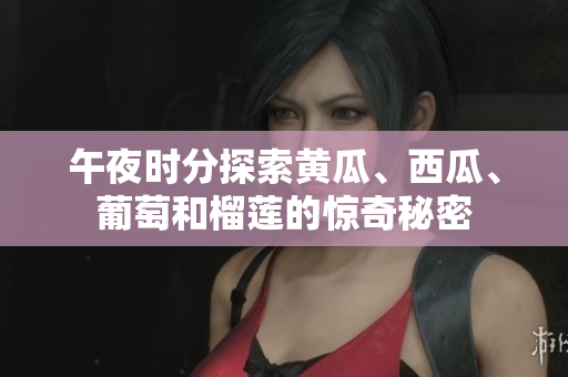 午夜时分探索黄瓜、西瓜、葡萄和榴莲的惊奇秘密