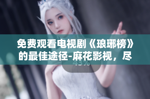 免费观看电视剧《琅琊榜》的最佳途径-麻花影视，尽享视听盛宴