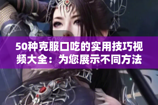 50种克服口吃的实用技巧视频大全：为您展示不同方法克服口吃问题