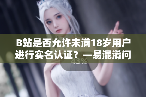 B站是否允许未满18岁用户进行实名认证？—易混淆问题解答