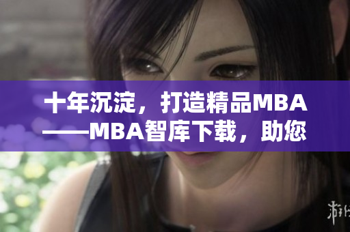 十年沉淀，打造精品MBA——MBA智库下载，助您腾飞