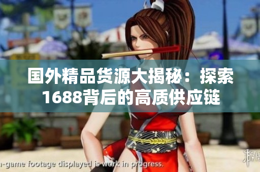 国外精品货源大揭秘：探索1688背后的高质供应链