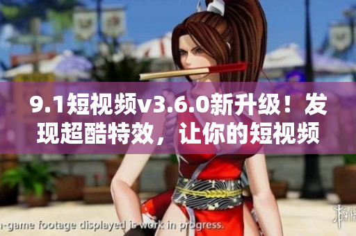 9.1短视频v3.6.0新升级！发现超酷特效，让你的短视频更加出彩！