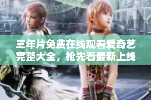 三年片免费在线观看爱奇艺完整大全，抢先看最新上线影视资源