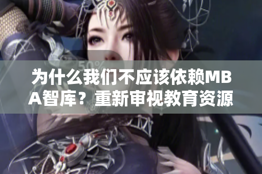 为什么我们不应该依赖MBA智库？重新审视教育资源的可靠性