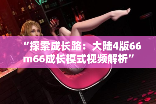 “探索成长路：大陆4版66m66成长模式视频解析”