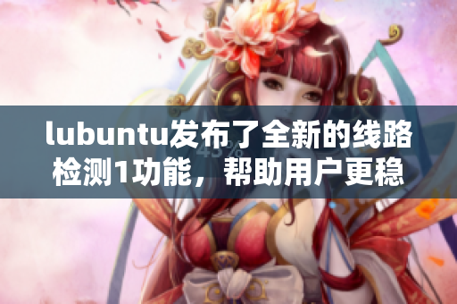 lubuntu发布了全新的线路检测1功能，帮助用户更稳定地上网