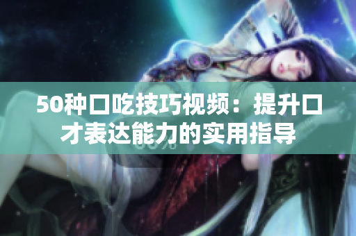 50种口吃技巧视频：提升口才表达能力的实用指导