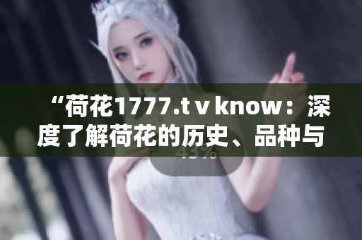 “荷花1777.tⅴknow：深度了解荷花的历史、品种与养护技巧”