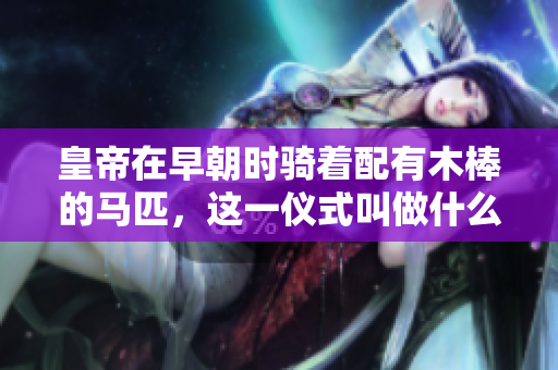 皇帝在早朝时骑着配有木棒的马匹，这一仪式叫做什么？