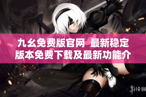 九幺免费版官网  最新稳定版本免费下载及最新功能介绍