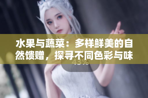 水果与蔬菜：多样鲜美的自然馈赠，探寻不同色彩与味道的世界