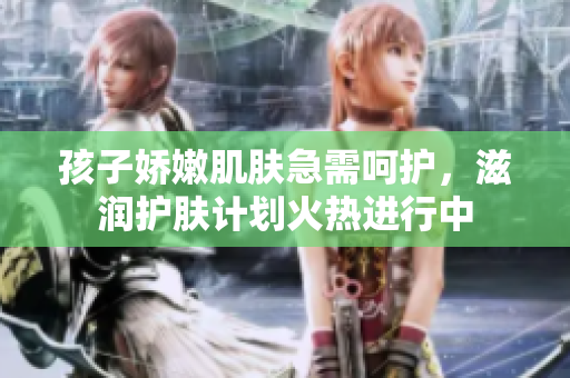 孩子娇嫩肌肤急需呵护，滋润护肤计划火热进行中