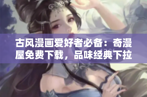 古风漫画爱好者必备：奇漫屋免费下载，品味经典下拉式古风漫画