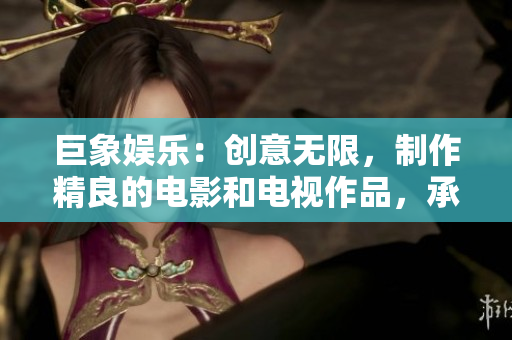 巨象娱乐：创意无限，制作精良的电影和电视作品，承载情感，传递价值
