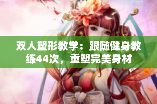 双人塑形教学：跟随健身教练44次，重塑完美身材