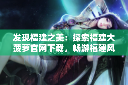 发现福建之美：探索福建大菠萝官网下载，畅游福建风情