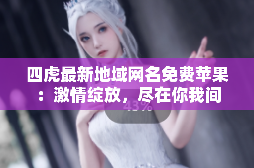 四虎最新地域网名免费苹果：激情绽放，尽在你我间