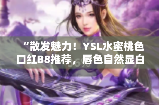 “散发魅力！YSL水蜜桃色口红B8推荐，唇色自然显白！”