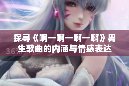 探寻《啊一啊一啊一啊》男生歌曲的内涵与情感表达