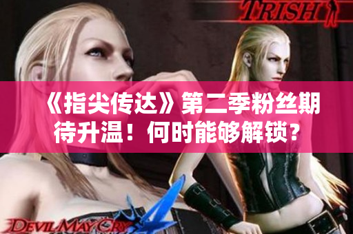 《指尖传达》第二季粉丝期待升温！何时能够解锁？