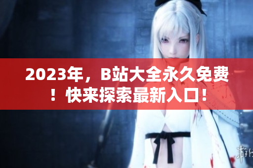 2023年，B站大全永久免费！快来探索最新入口！
