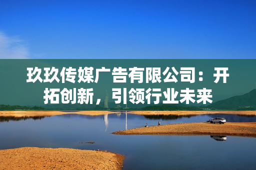 玖玖传媒广告有限公司：开拓创新，引领行业未来