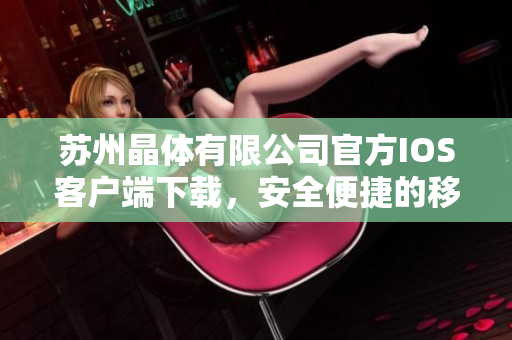 苏州晶体有限公司官方IOS客户端下载，安全便捷的移动端应用享受多种晶片产品服务