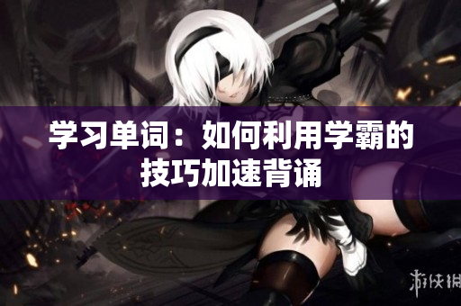 学习单词：如何利用学霸的技巧加速背诵