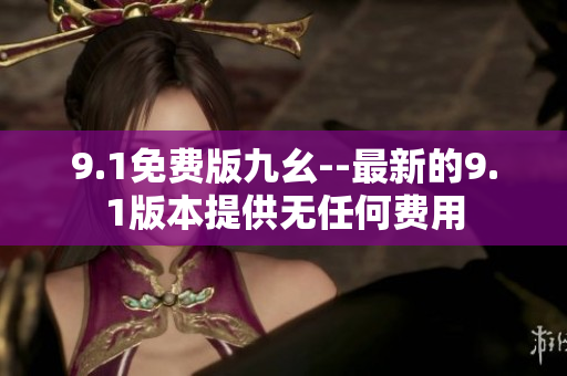 9.1免费版九幺--最新的9.1版本提供无任何费用
