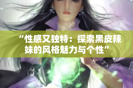 “性感又独特：探索黑皮辣妹的风格魅力与个性”