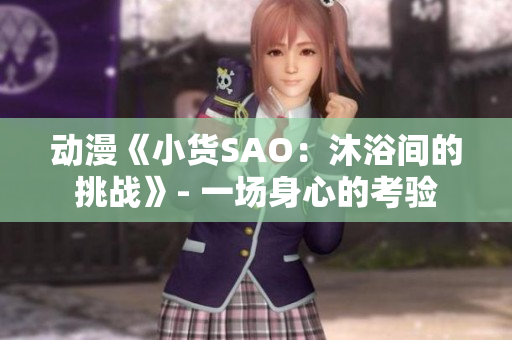 动漫《小货SAO：沐浴间的挑战》- 一场身心的考验