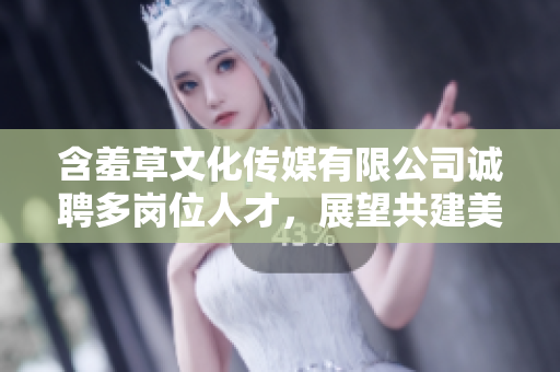 含羞草文化传媒有限公司诚聘多岗位人才，展望共建美好未来
