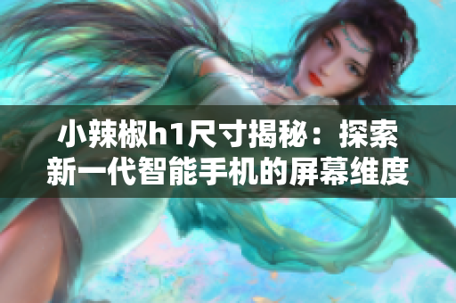 小辣椒h1尺寸揭秘：探索新一代智能手机的屏幕维度