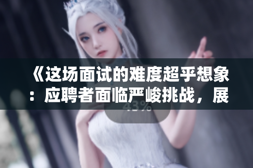 《这场面试的难度超乎想象：应聘者面临严峻挑战，展现非凡实力》