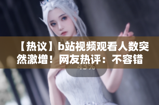 【热议】b站视频观看人数突然激增！网友热评：不容错过的爆款！
