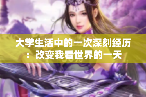 大学生活中的一次深刻经历：改变我看世界的一天