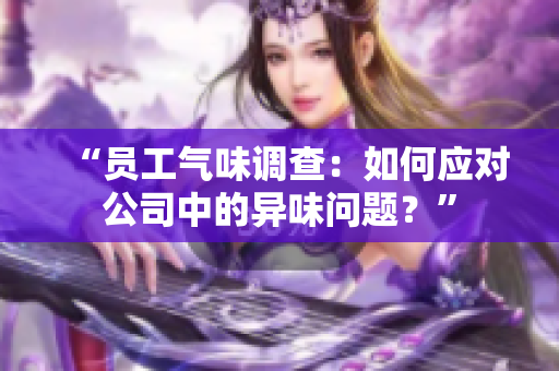 “员工气味调查：如何应对公司中的异味问题？”