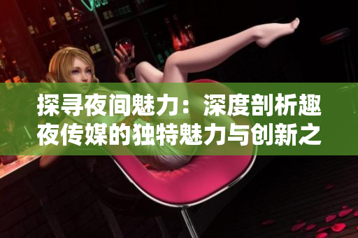 探寻夜间魅力：深度剖析趣夜传媒的独特魅力与创新之路