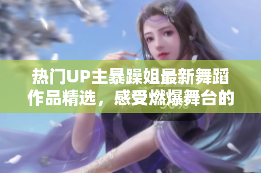 热门UP主暴躁姐最新舞蹈作品精选，感受燃爆舞台的魅力