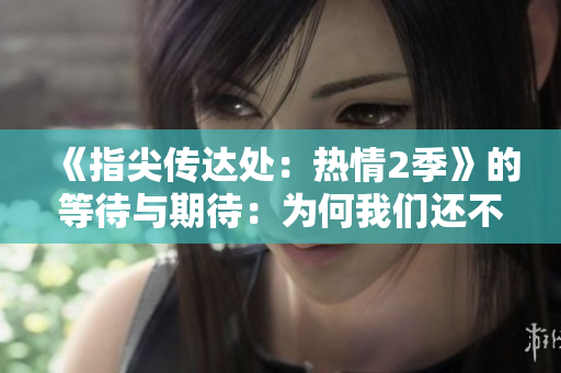 《指尖传达处：热情2季》的等待与期待：为何我们还不能观赏？